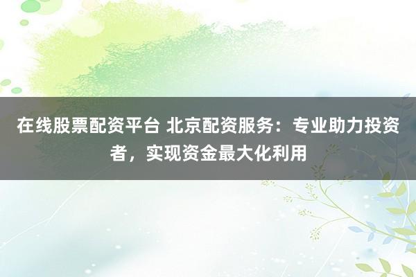 在线股票配资平台 北京配资服务：专业助力投资者，实现资金最大化利用
