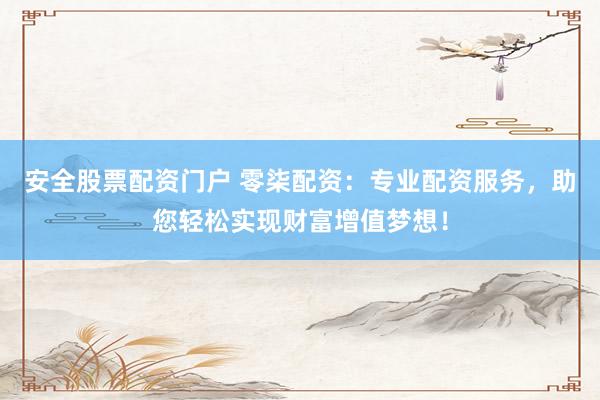 安全股票配资门户 零柒配资：专业配资服务，助您轻松实现财富增值梦想！