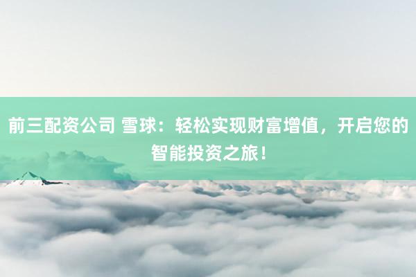 前三配资公司 雪球：轻松实现财富增值，开启您的智能投资之旅！