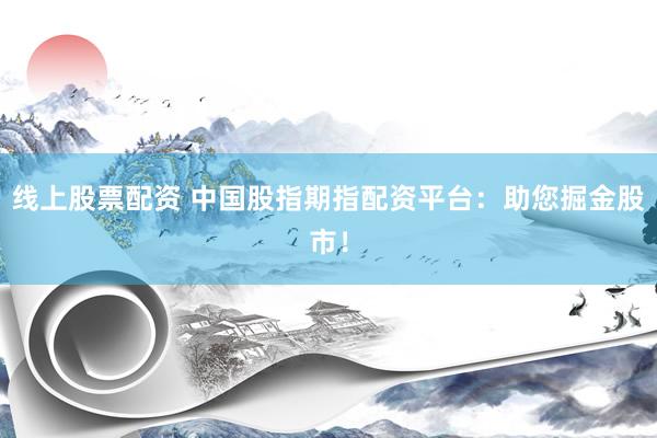 线上股票配资 中国股指期指配资平台：助您掘金股市！