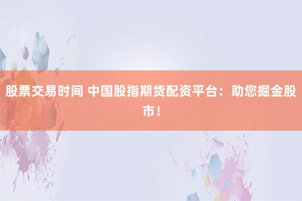 股票交易时间 中国股指期货配资平台：助您掘金股市！