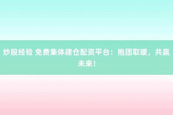 炒股经验 免费集体建仓配资平台：抱团取暖，共赢未来！